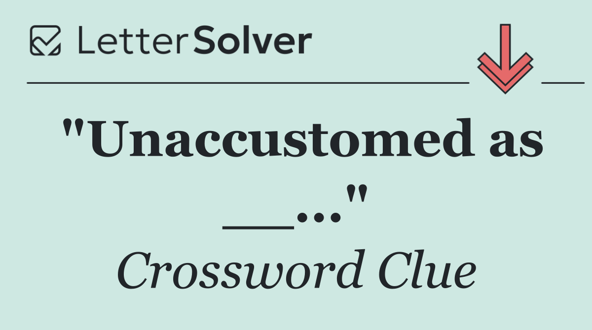 "Unaccustomed as __..."