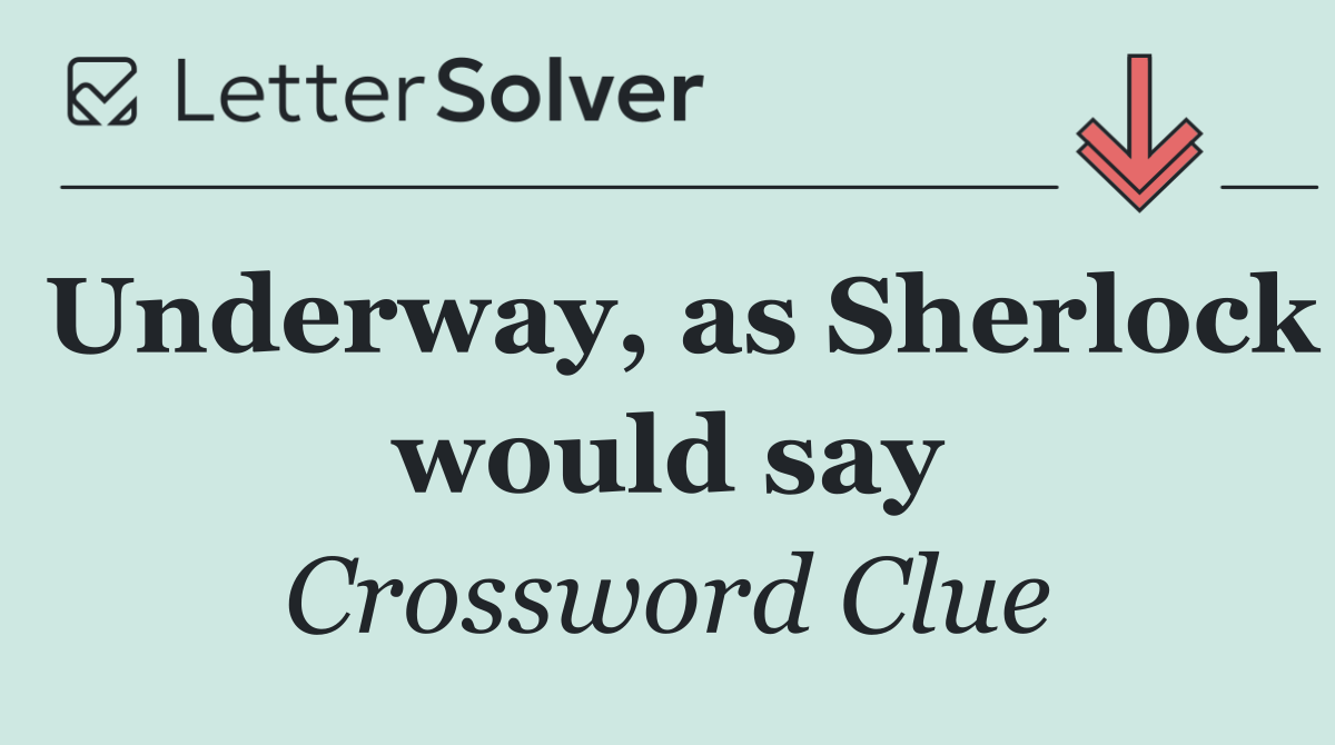 Underway, as Sherlock would say