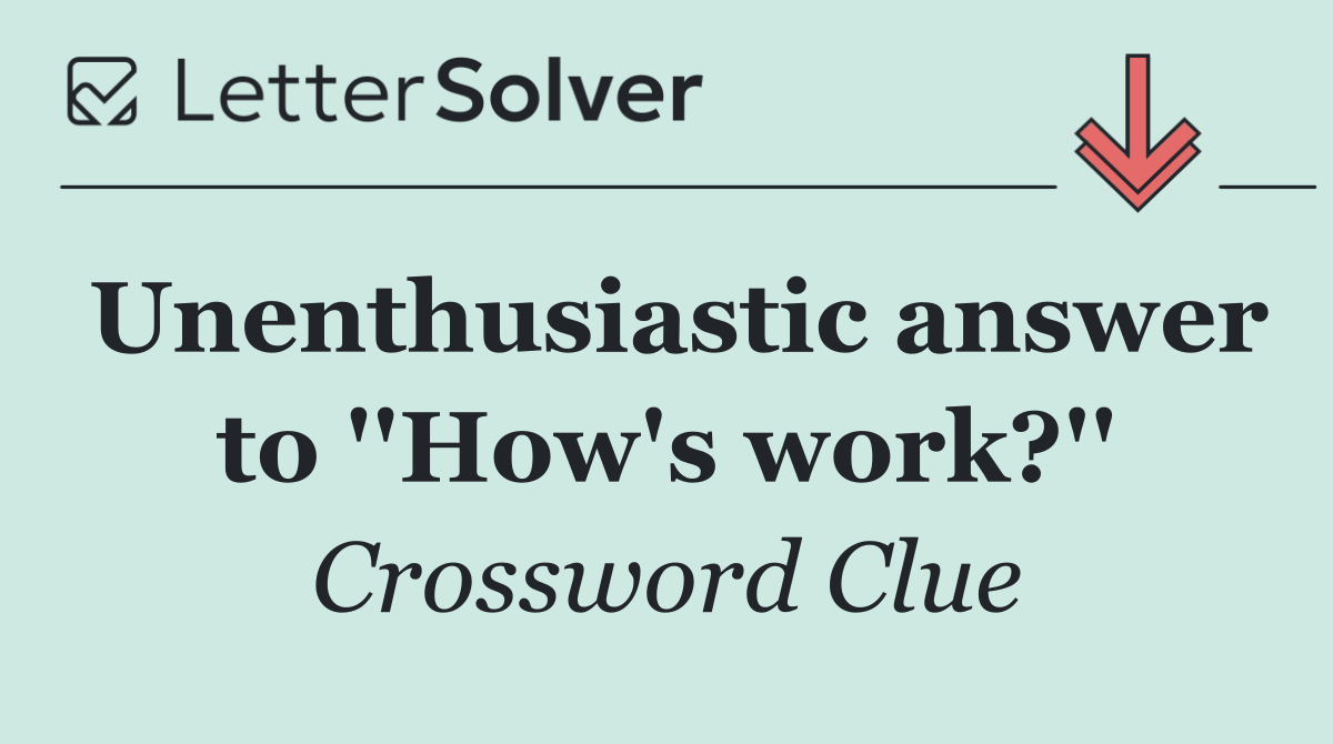 Unenthusiastic answer to ''How's work?''