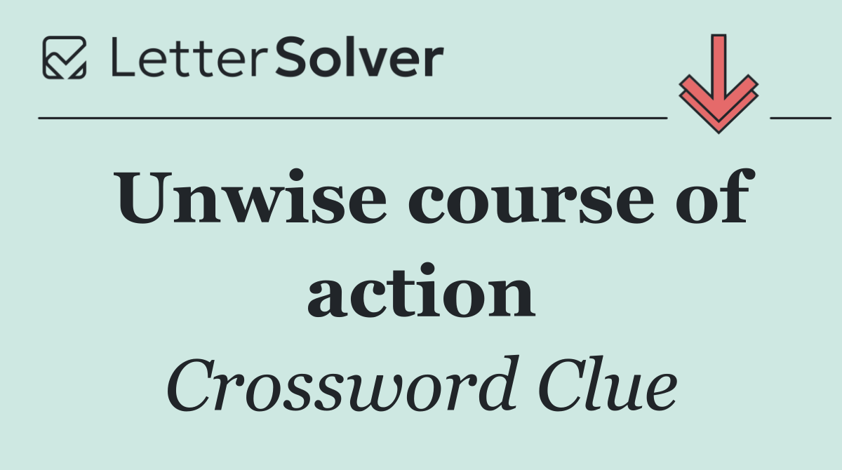 Unwise course of action