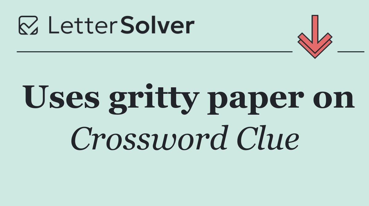 Uses gritty paper on