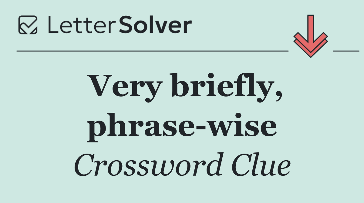 Very briefly, phrase wise
