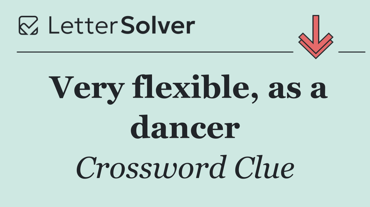 Very flexible, as a dancer