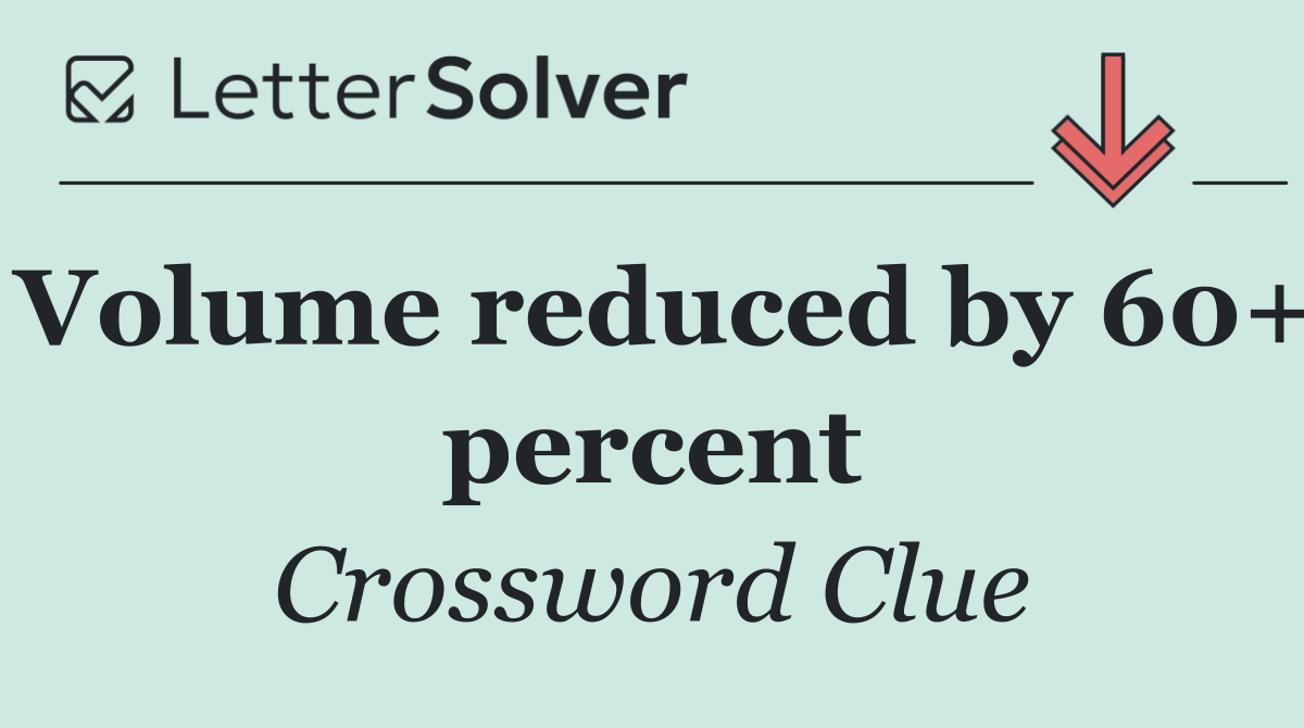 Volume reduced by 60+ percent