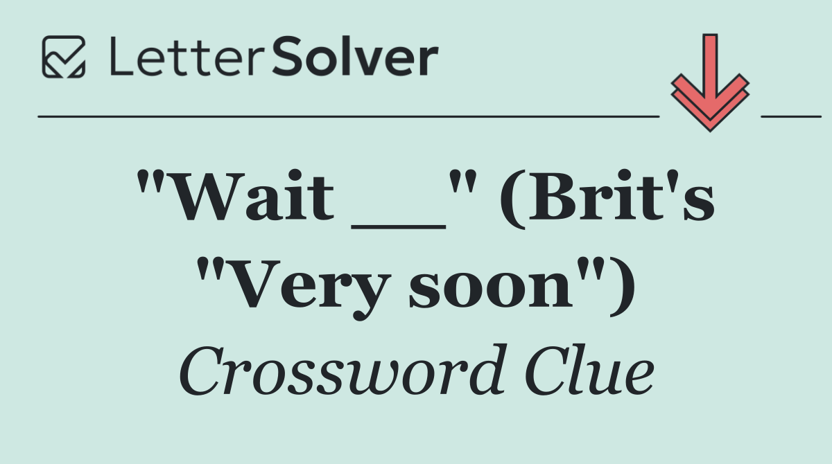 "Wait __" (Brit's "Very soon")