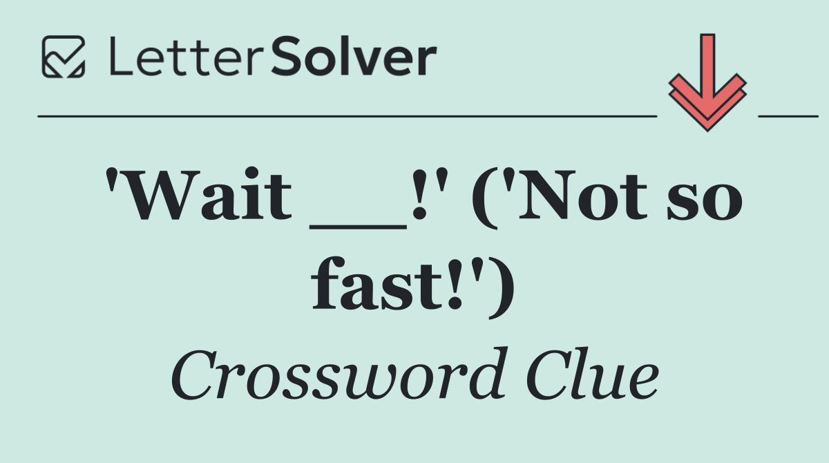 'Wait __!' ('Not so fast!')