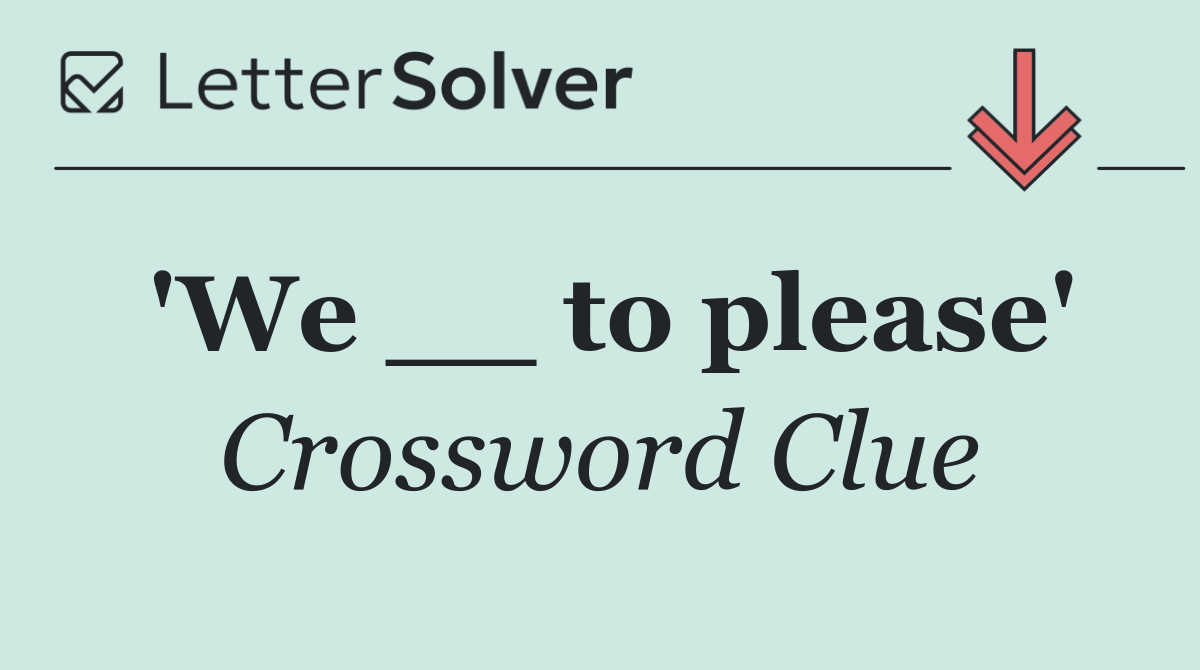 'We __ to please'