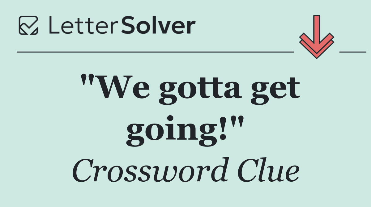 "We gotta get going!"