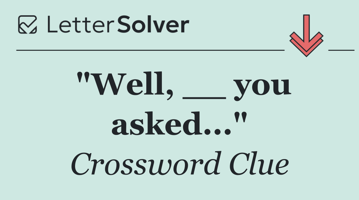 "Well, __ you asked..."
