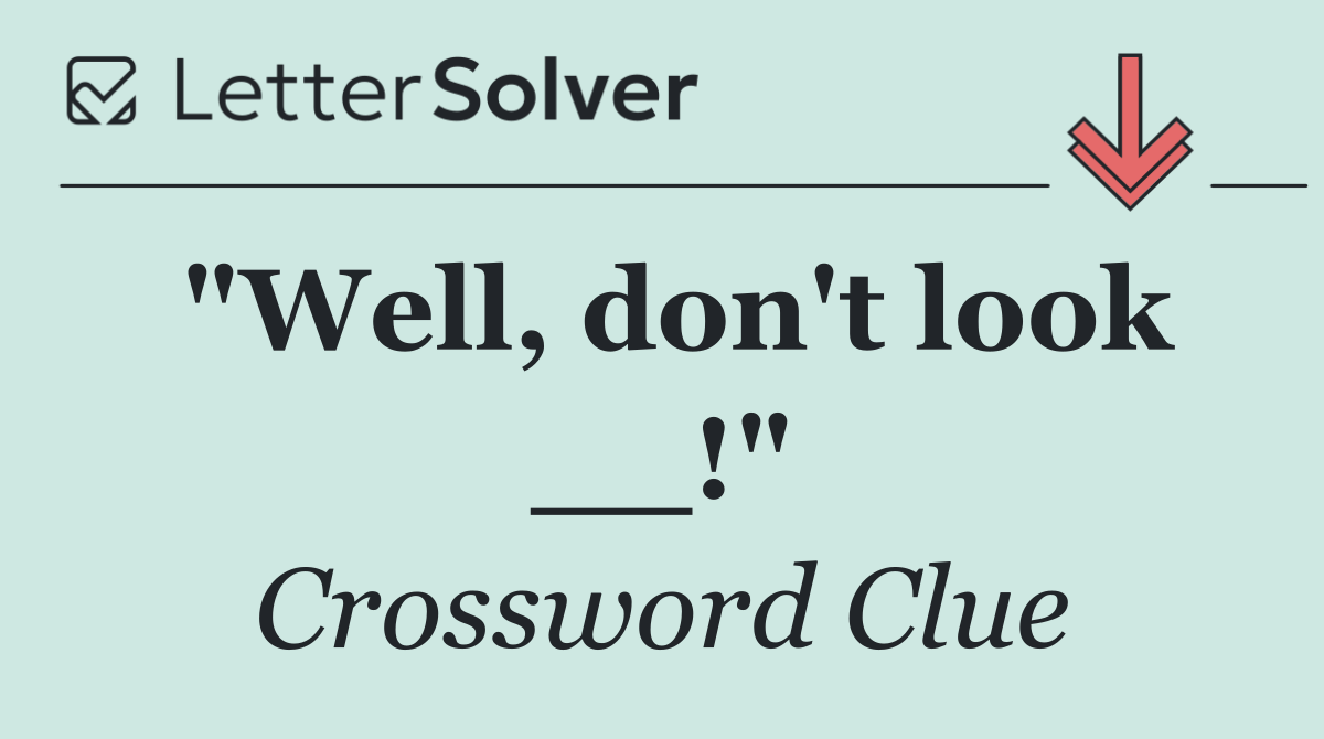 "Well, don't look __!"