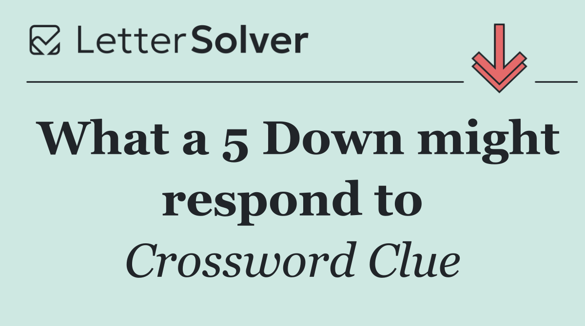 What a 5 Down might respond to