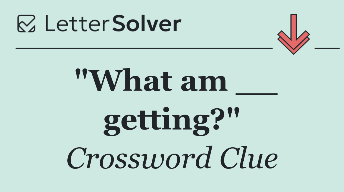 "What am __ getting?"