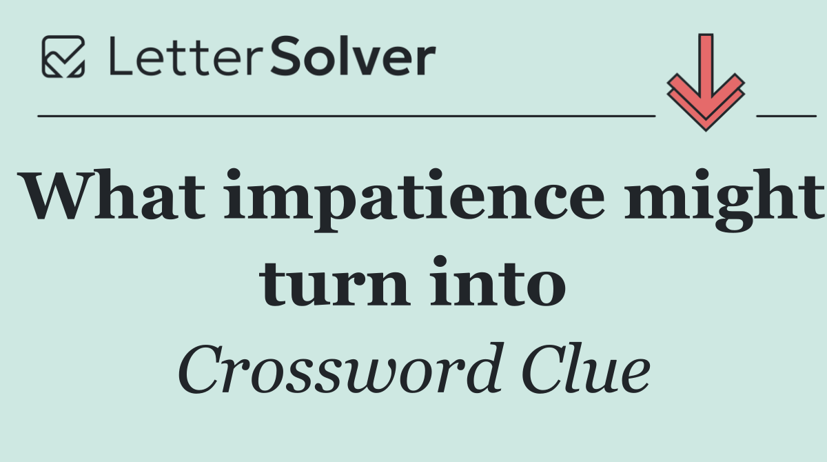 What impatience might turn into