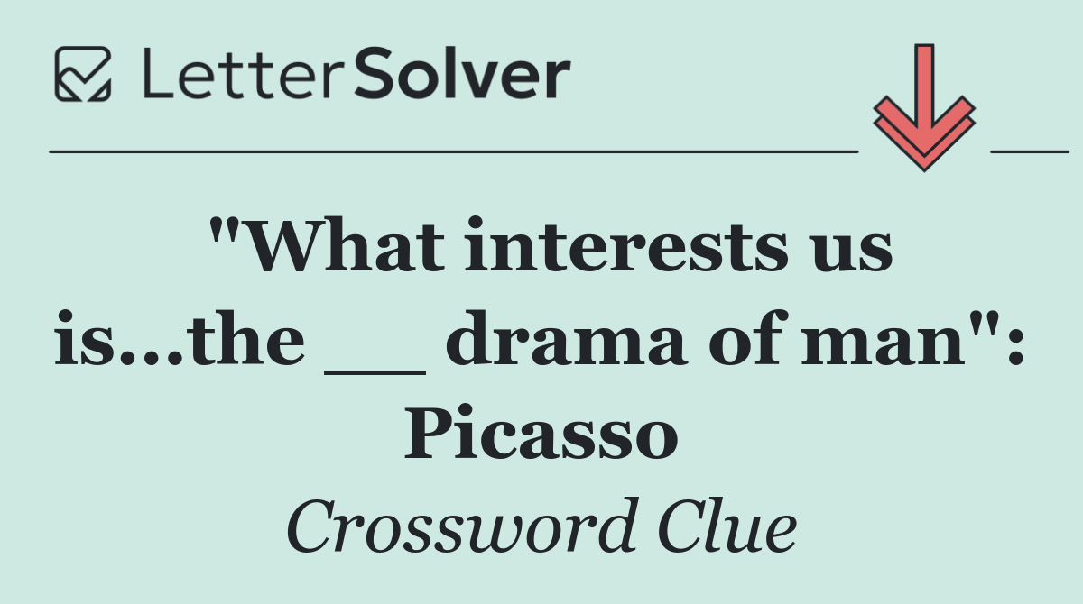 "What interests us is...the __ drama of man": Picasso