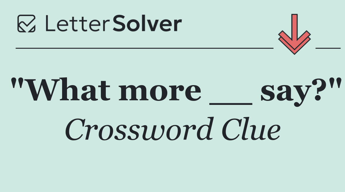 "What more __ say?"
