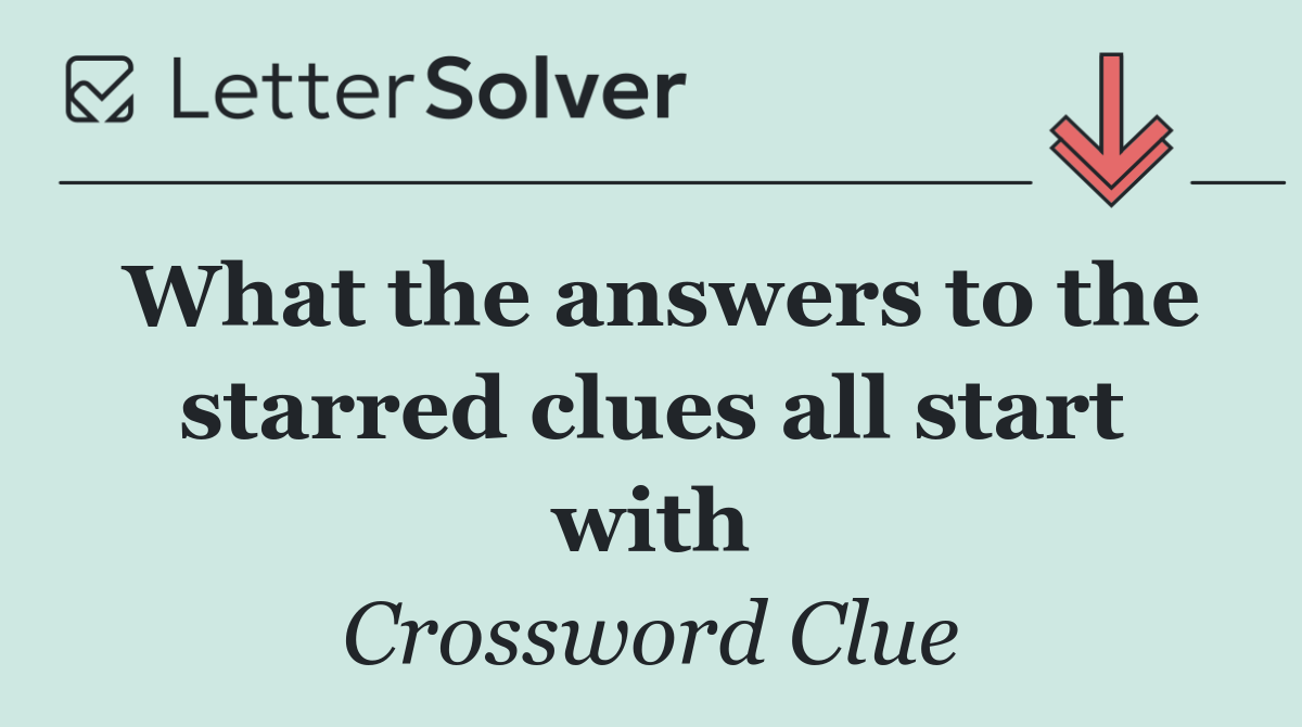 What the answers to the starred clues all start with