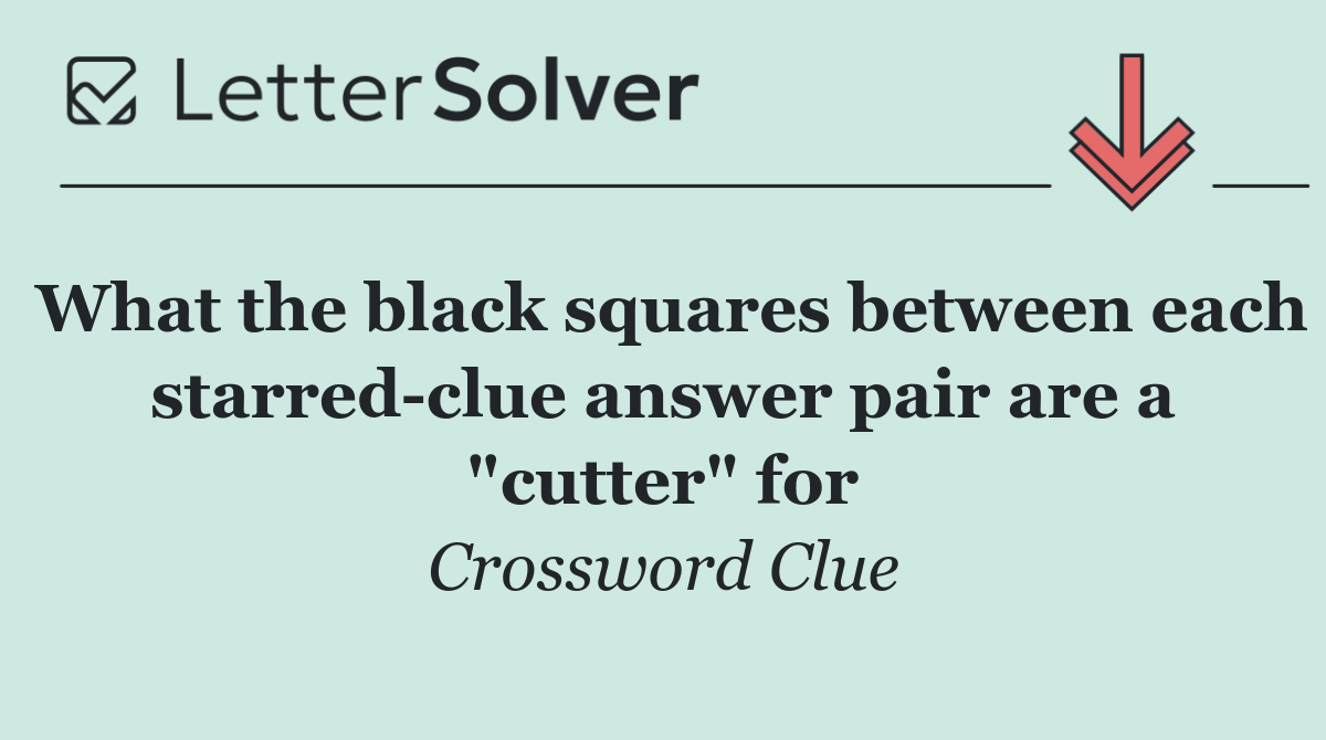 What the black squares between each starred clue answer pair are a "cutter" for