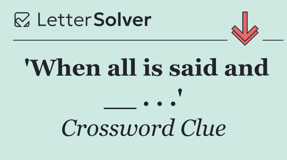 'When all is said and __ . . .'