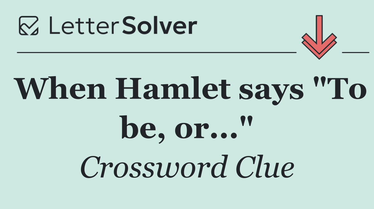 When Hamlet says "To be, or..."