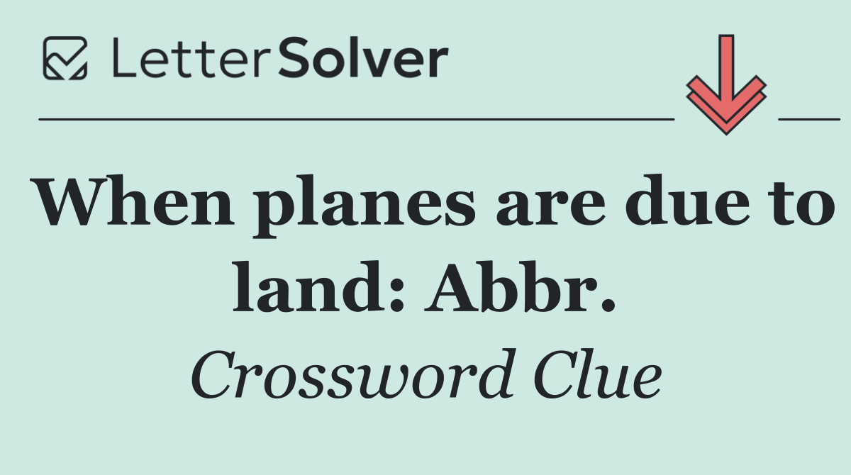 When planes are due to land: Abbr.
