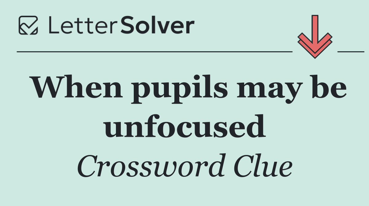 When pupils may be unfocused
