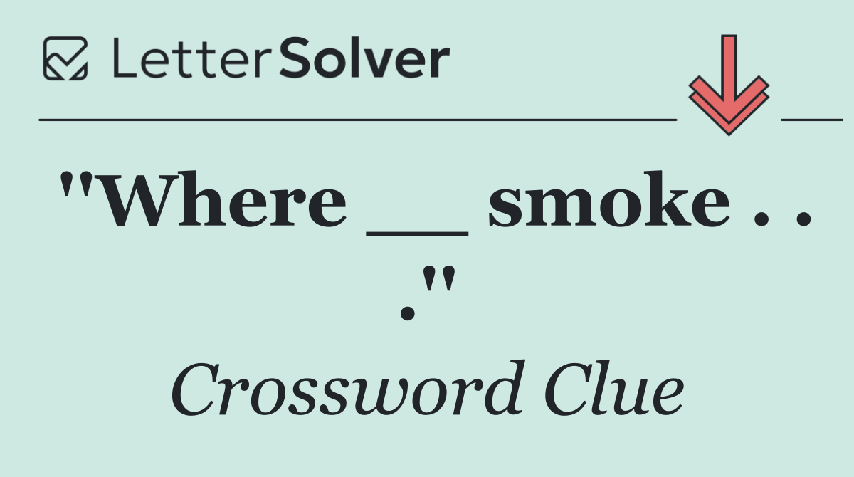 ''Where __ smoke . . .''