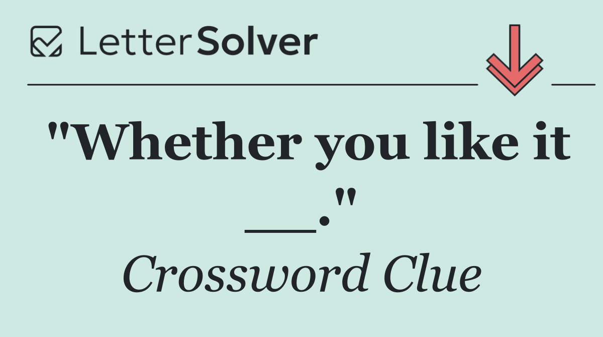 "Whether you like it __."