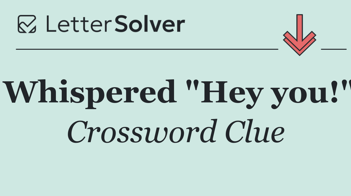 Whispered "Hey you!"