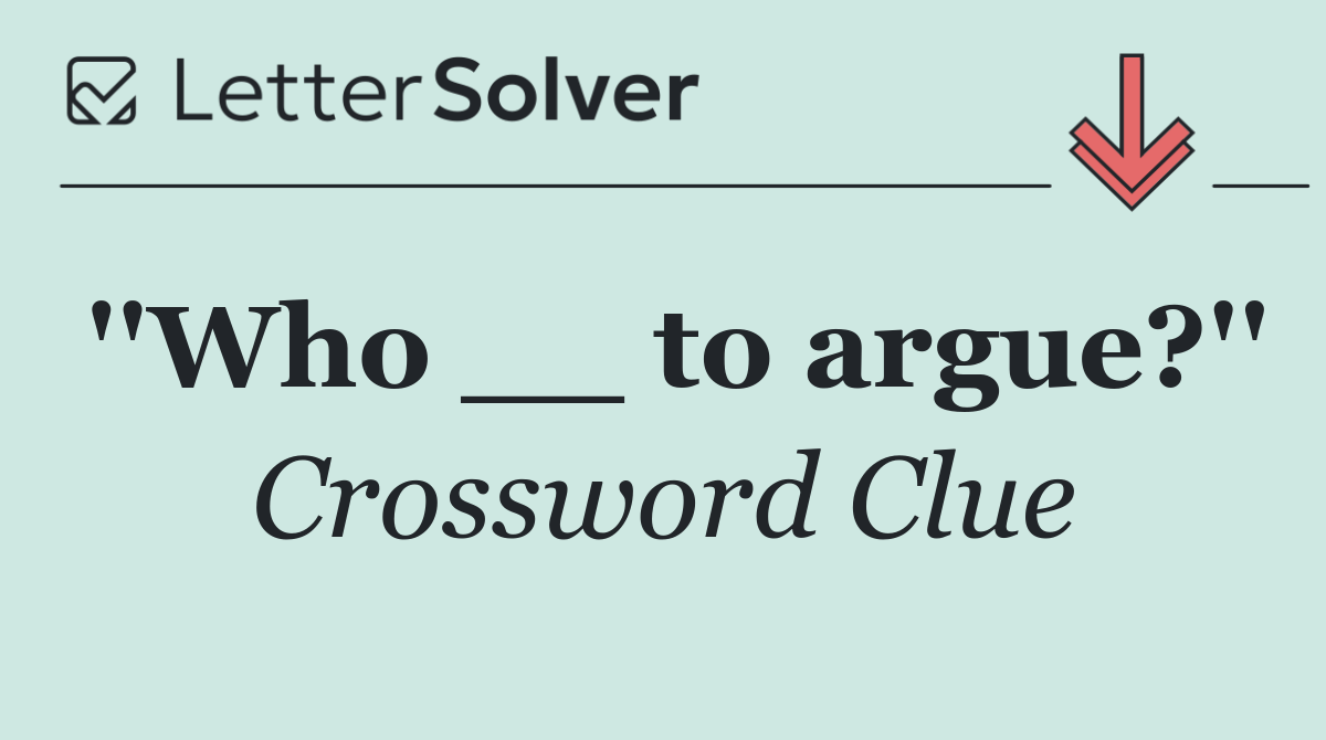 ''Who __ to argue?''