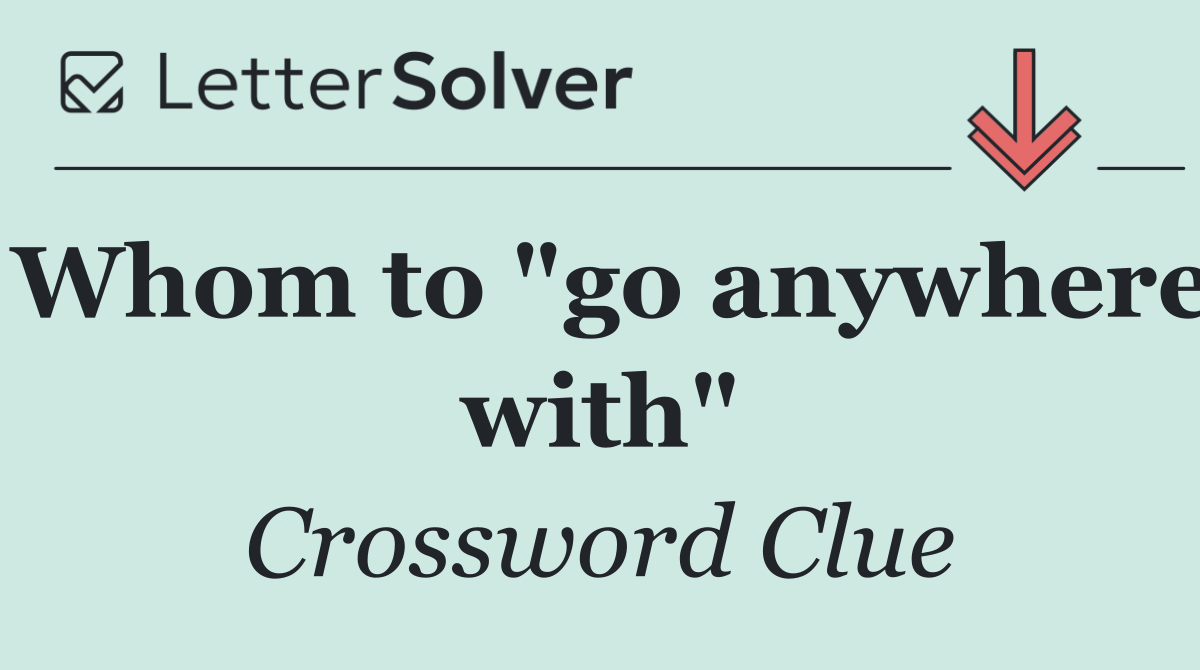 Whom to "go anywhere with"