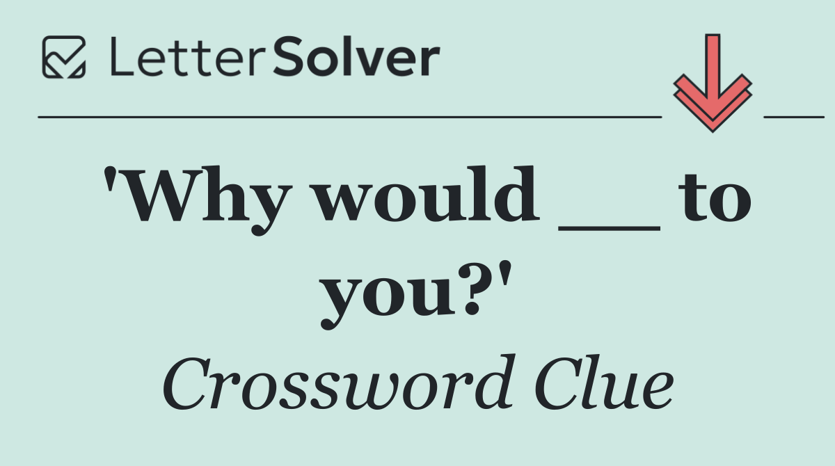 'Why would __ to you?'