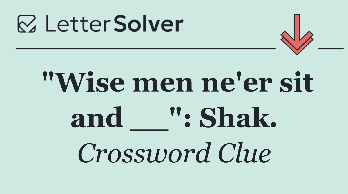 "Wise men ne'er sit and __": Shak.