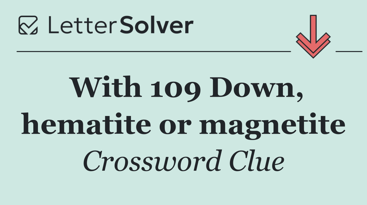 With 109 Down, hematite or magnetite