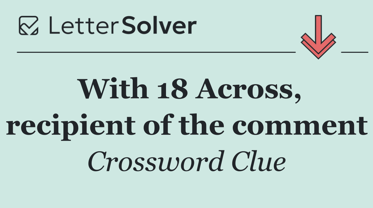 With 18 Across, recipient of the comment