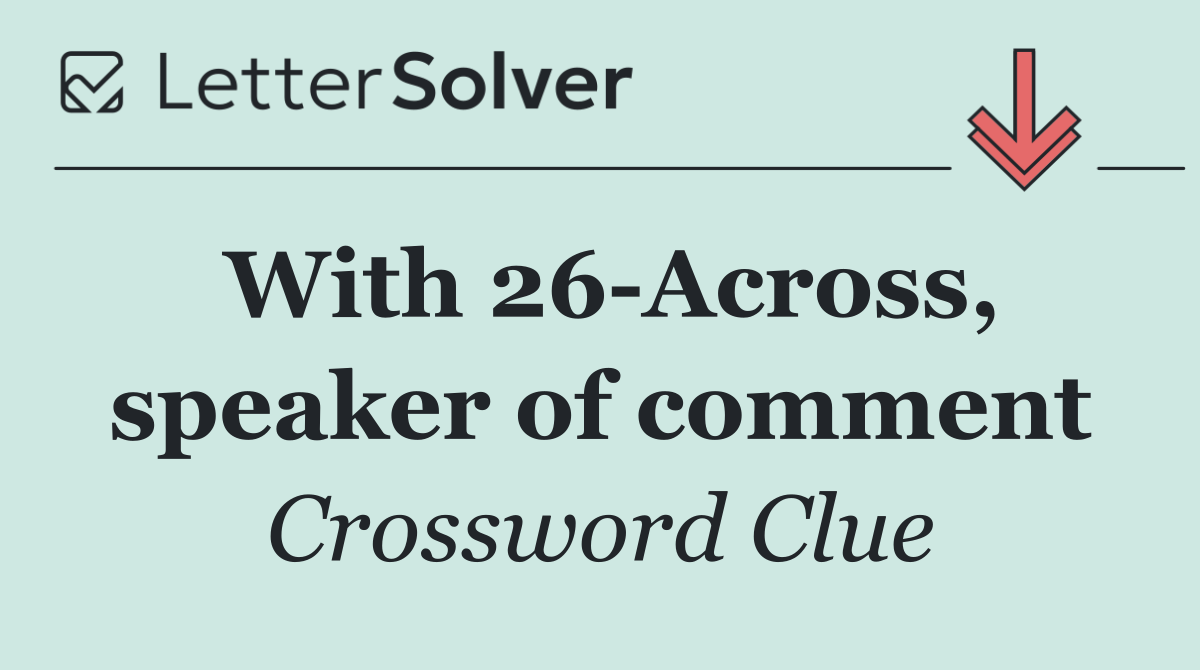 With 26 Across, speaker of comment