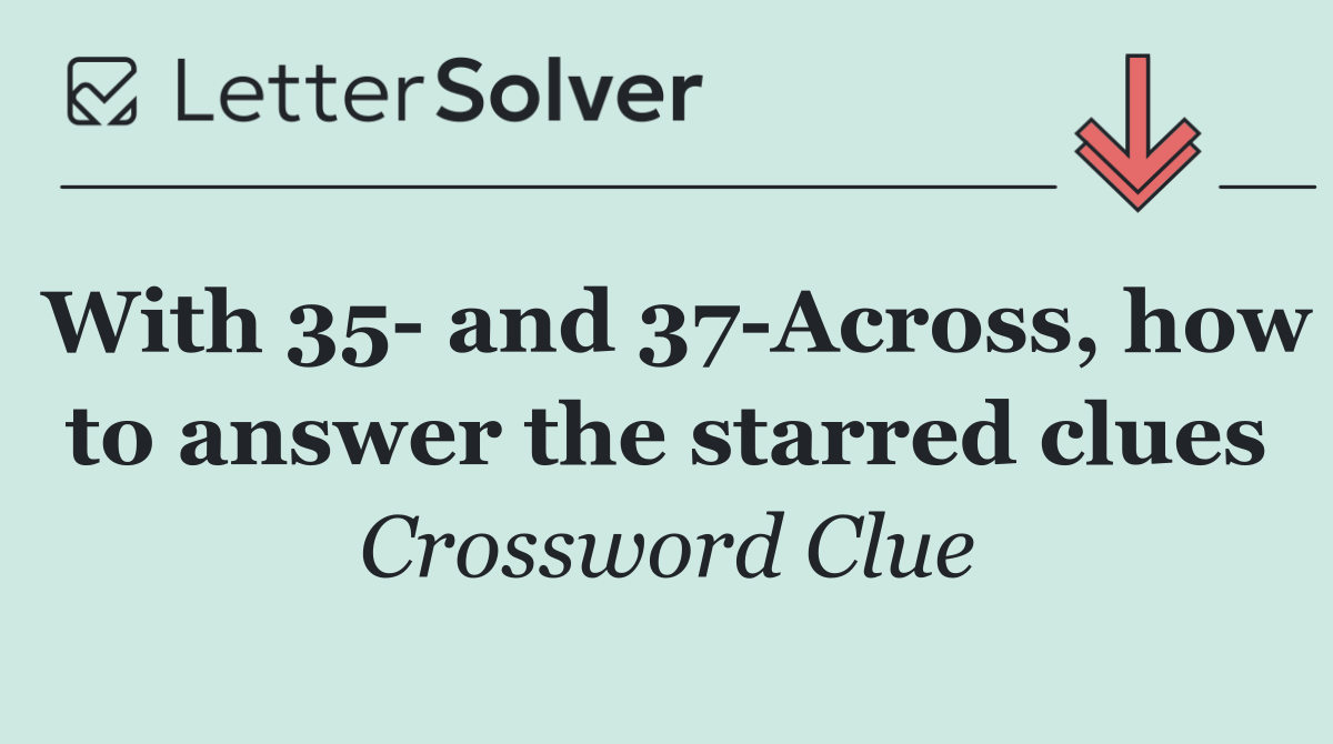 With 35  and 37 Across, how to answer the starred clues