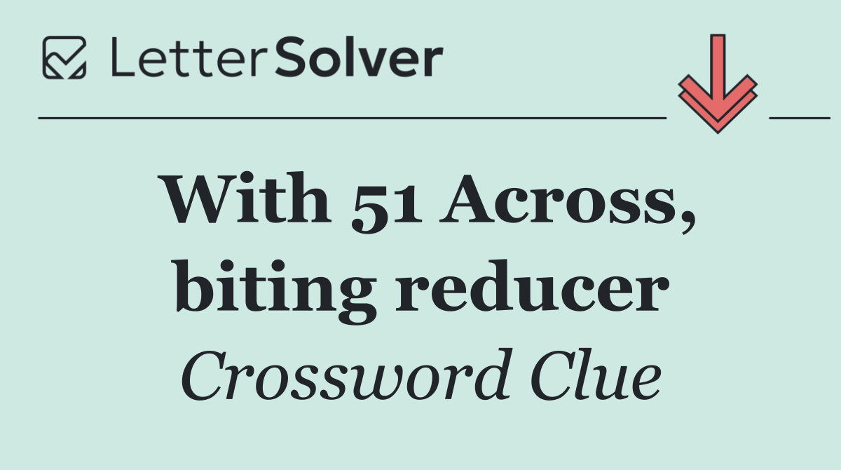 With 51 Across, biting reducer