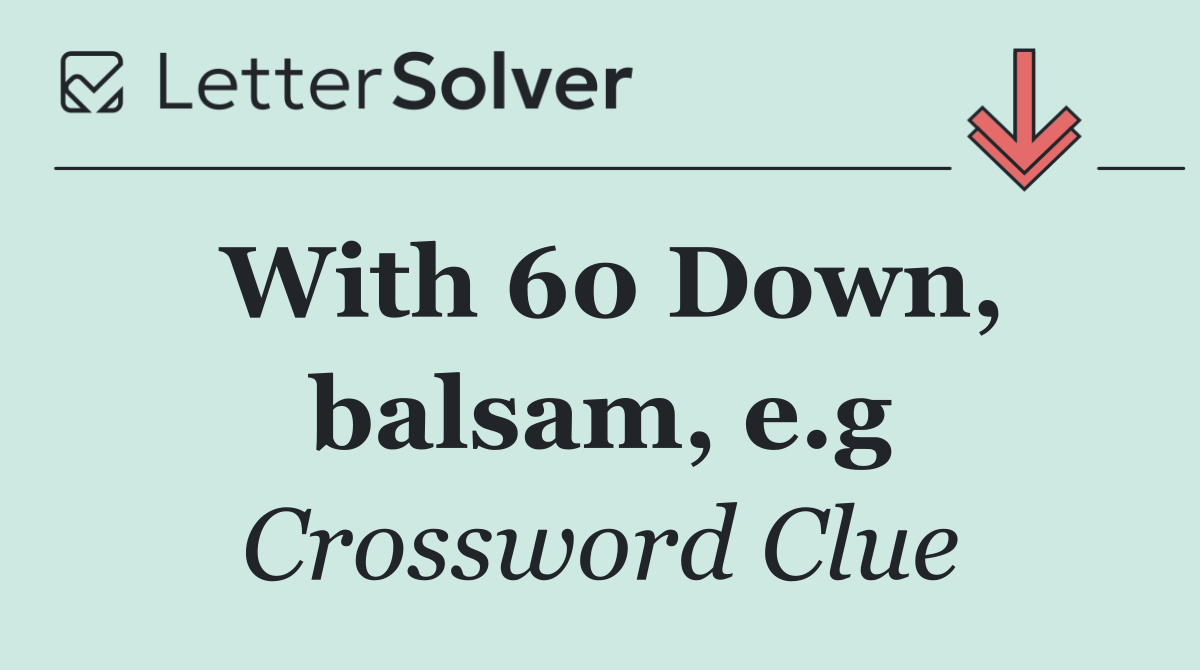 With 60 Down, balsam, e.g