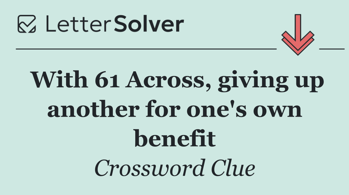 With 61 Across, giving up another for one's own benefit