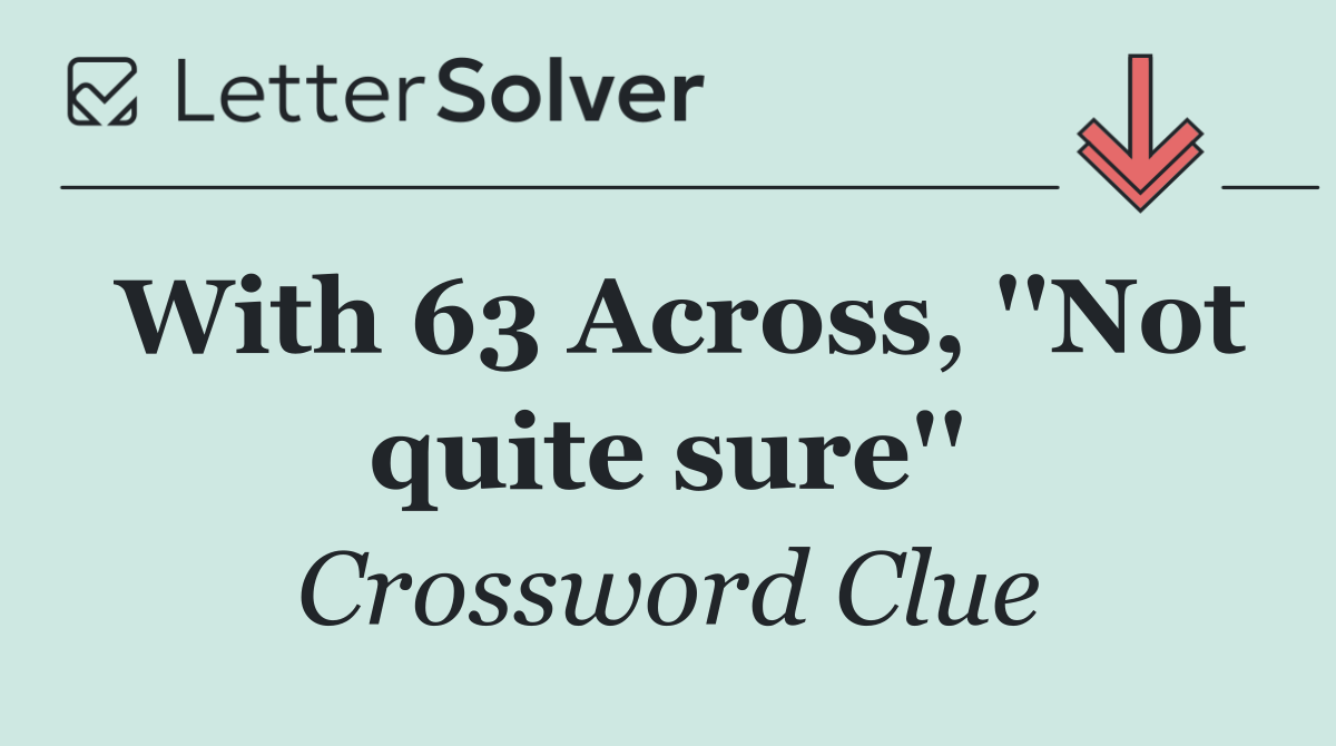 With 63 Across, ''Not quite sure''