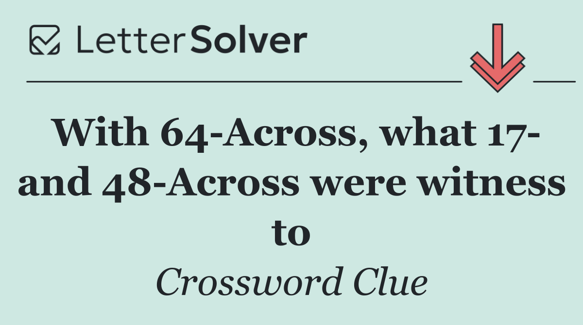 With 64 Across, what 17  and 48 Across were witness to