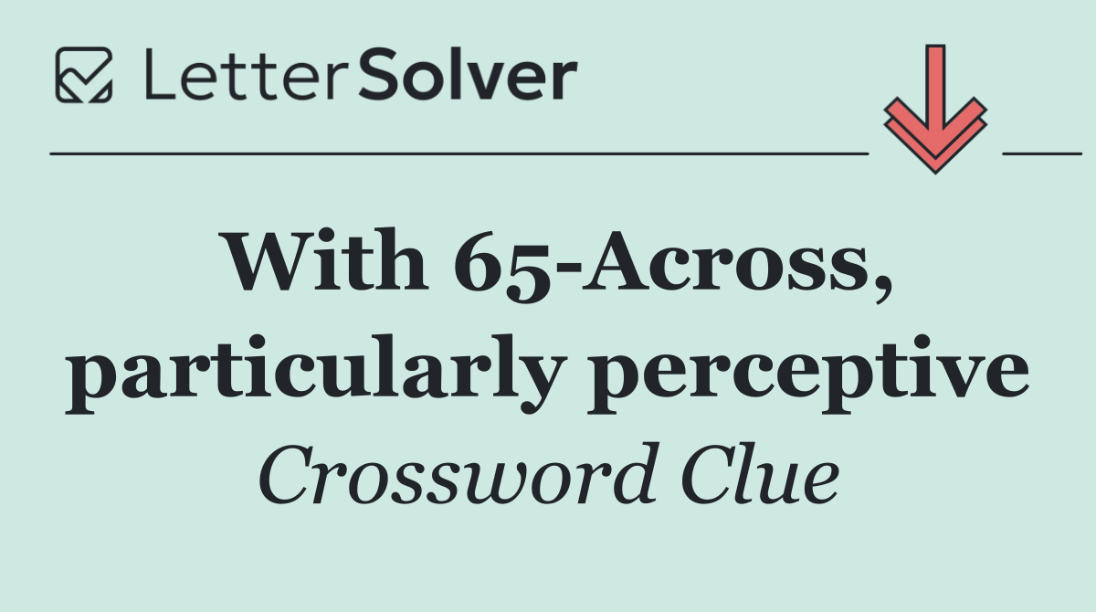 With 65 Across, particularly perceptive