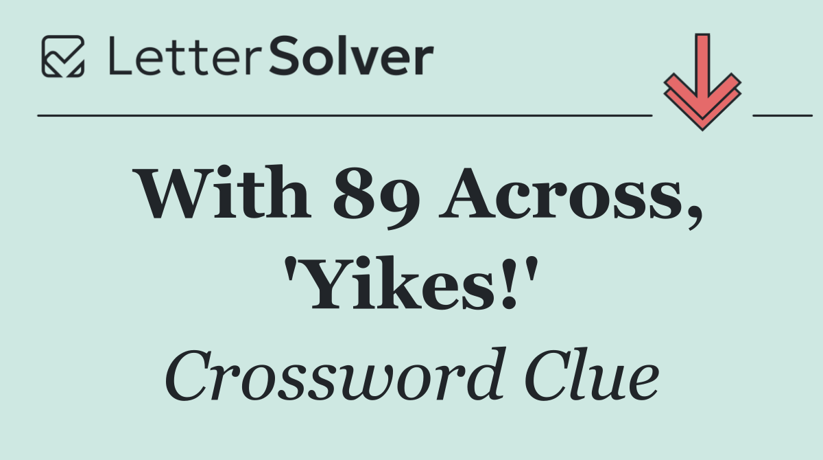 With 89 Across, 'Yikes!'