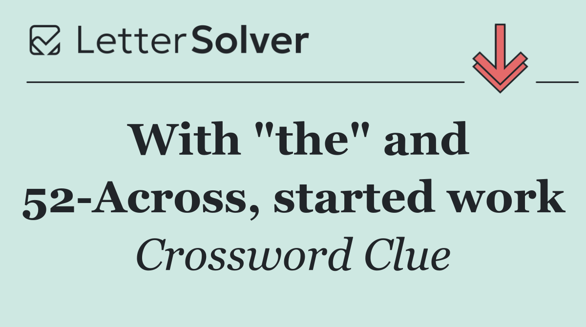With "the" and 52 Across, started work