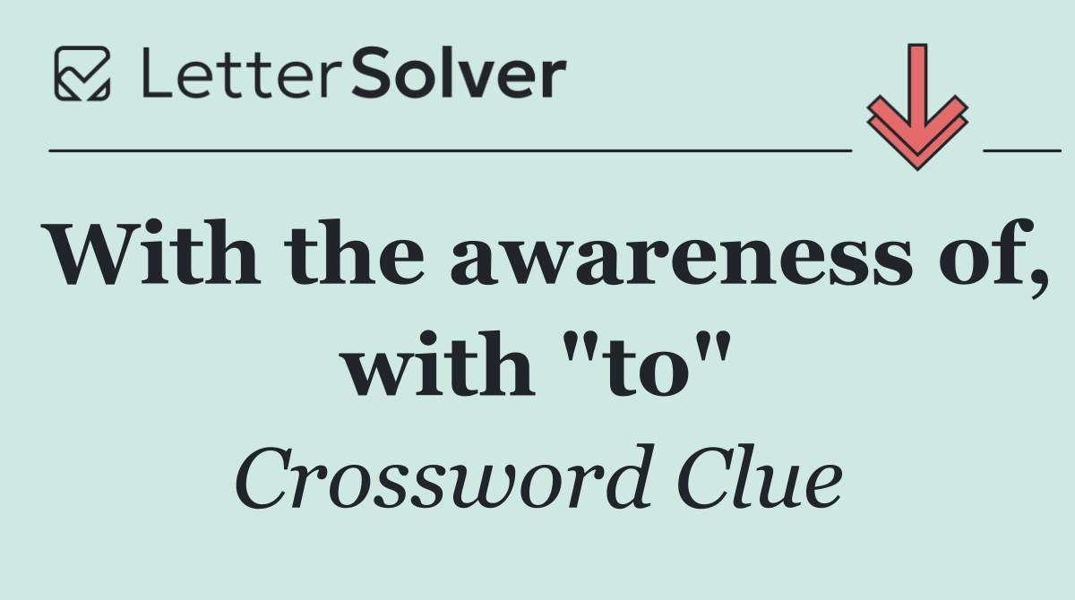 With the awareness of, with "to"