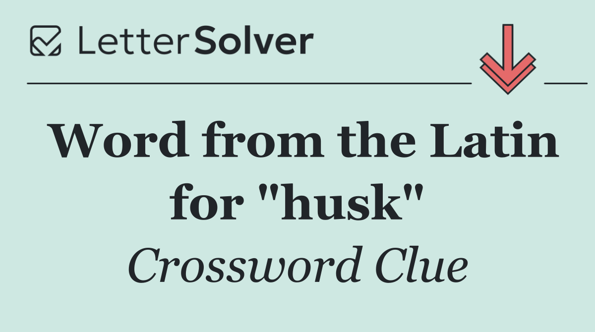 Word from the Latin for "husk"