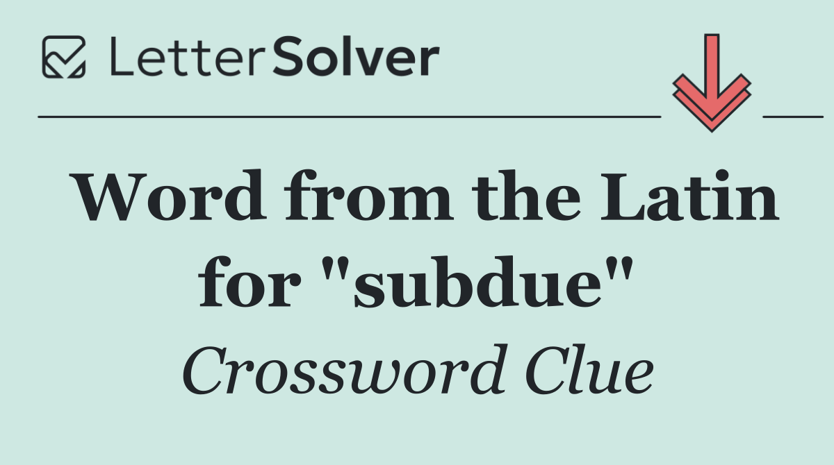 Word from the Latin for "subdue"