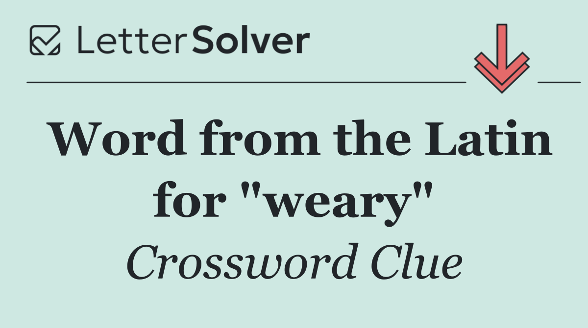 Word from the Latin for "weary"