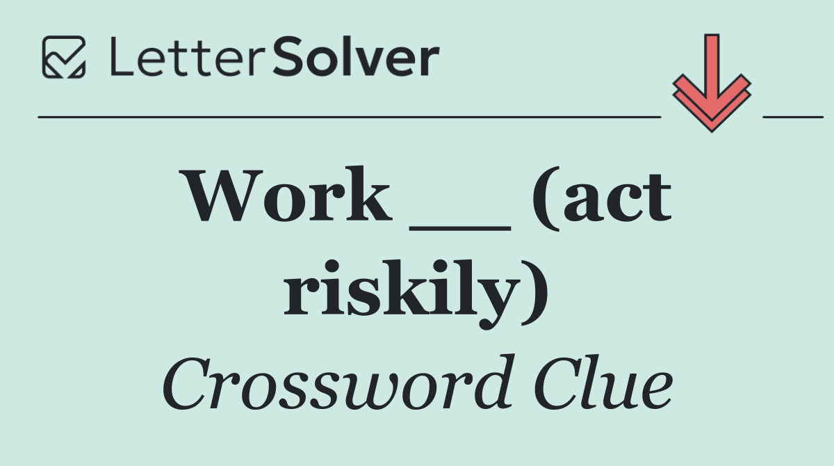 Work __ (act riskily)