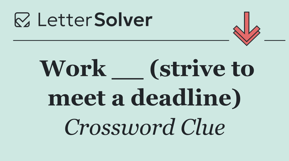 Work __ (strive to meet a deadline)